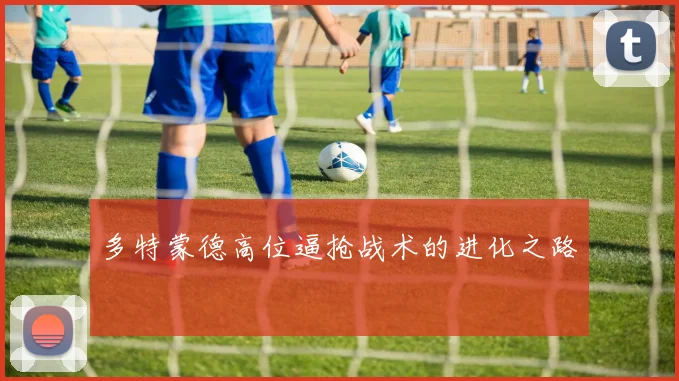 多特蒙德高位逼抢战术的进化之路