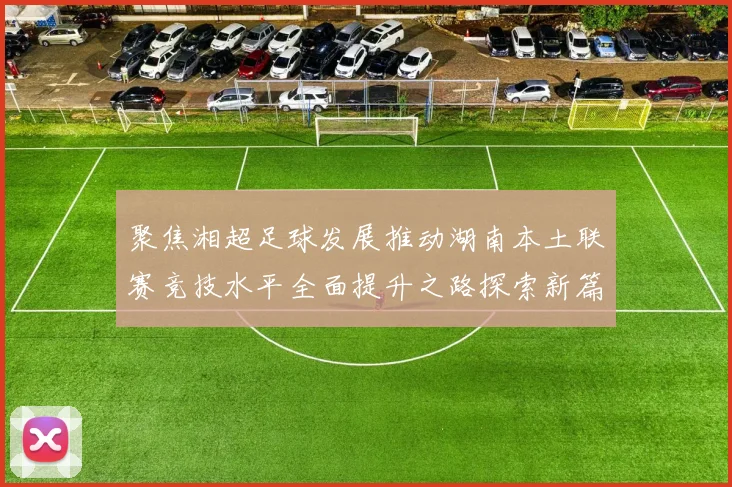 聚焦湘超足球发展推动湖南本土联赛竞技水平全面提升之路探索新篇章势