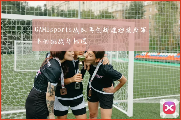 GAMEsports战队再创辉煌迎接新赛季的挑战与机遇