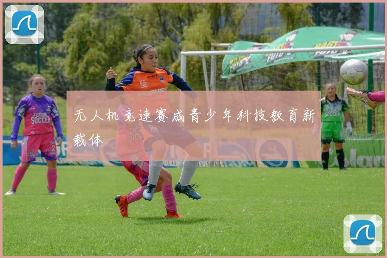 无人机竞速赛成青少年科技教育新载体