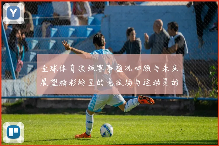 全球体育顶级赛事盛况回顾与未来展望精彩纷呈的竞技场与运动员的传奇故事