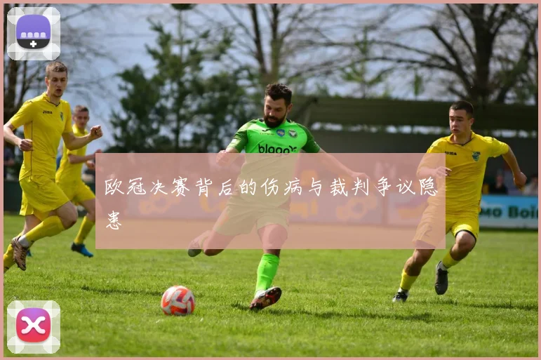 欧冠决赛背后的伤病与裁判争议隐患