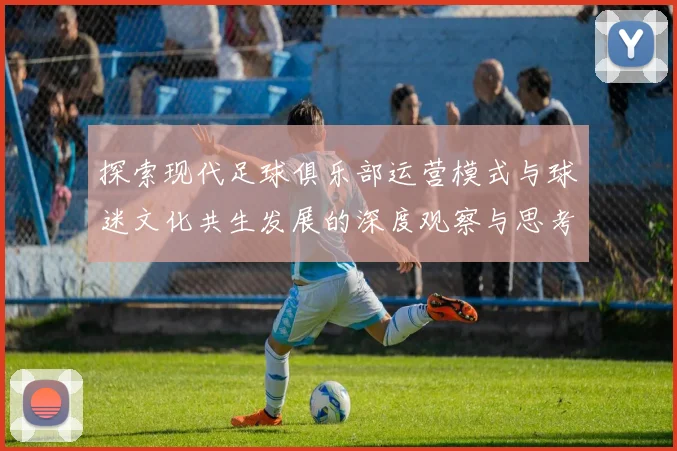 探索现代足球俱乐部运营模式与球迷文化共生发展的深度观察与思考