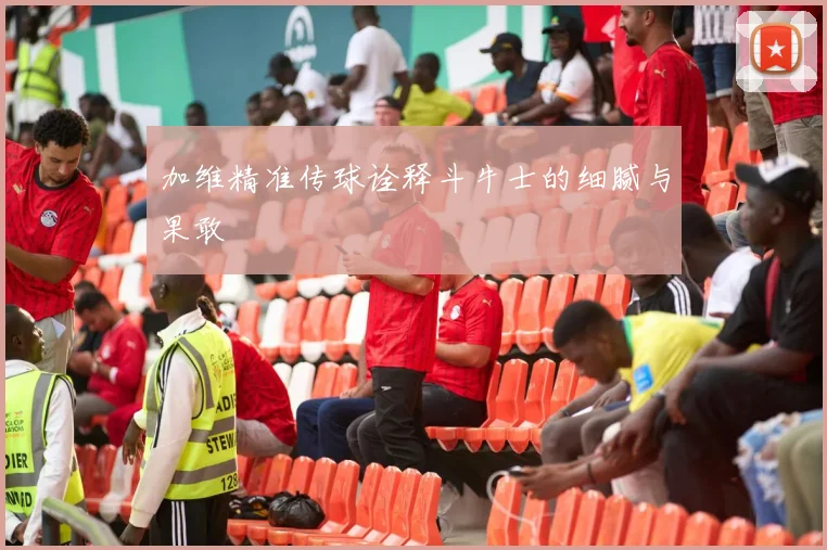 加维精准传球诠释斗牛士的细腻与果敢