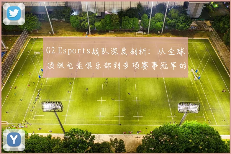G2 Esports战队深度剖析：从全球顶级电竞俱乐部到多项赛事冠军的成长历程