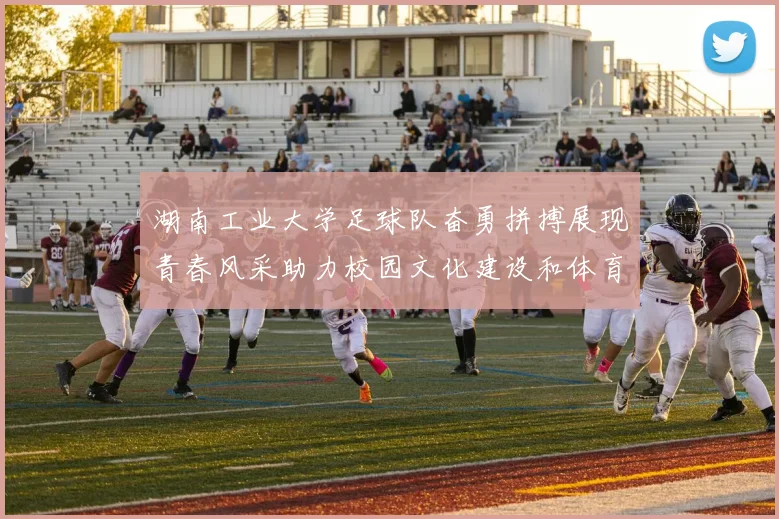 湖南工业大学足球队奋勇拼搏展现青春风采助力校园文化建设和体育发展