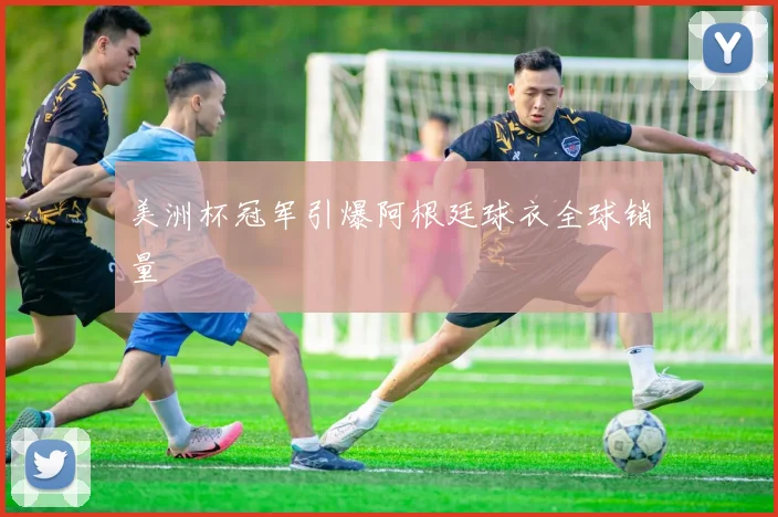 美洲杯冠军引爆阿根廷球衣全球销量