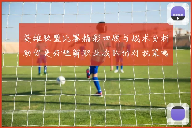 英雄联盟比赛精彩回顾与战术分析助你更好理解职业战队的对抗策略与选手表现