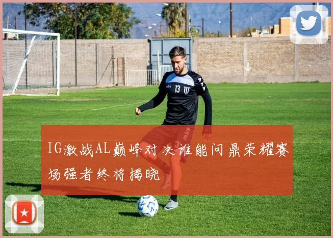 IG激战AL巅峰对决谁能问鼎荣耀赛场强者终将揭晓
