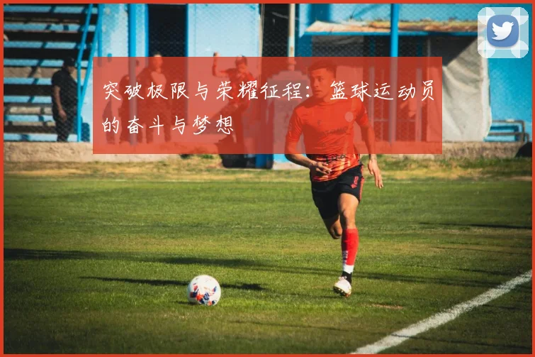 突破极限与荣耀征程：篮球运动员的奋斗与梦想