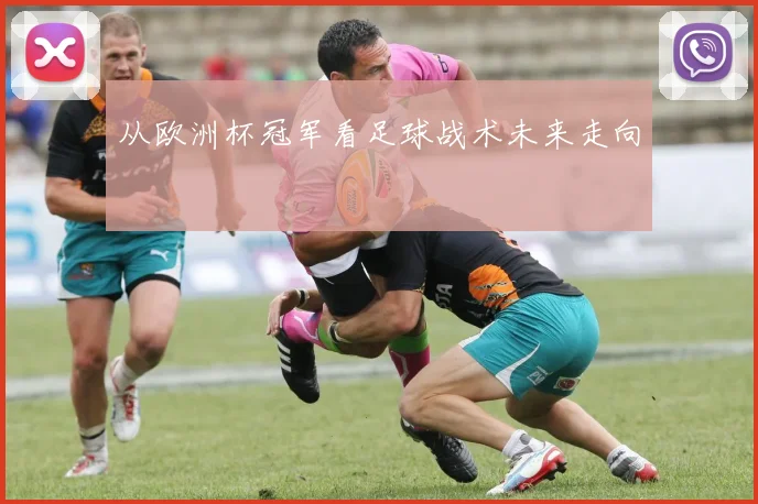从欧洲杯冠军看足球战术未来走向