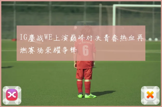 IG鏖战WE上演巅峰对决青春热血再燃赛场荣耀争锋