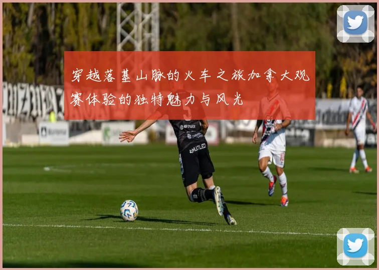 穿越落基山脉的火车之旅加拿大观赛体验的独特魅力与风光