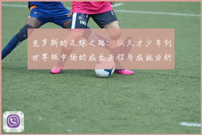 克罗斯的足球之路：从天才少年到世界级中场的成长历程与成就分析