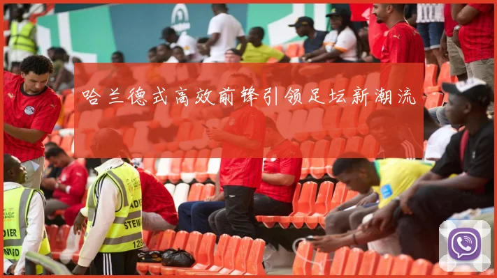 哈兰德式高效前锋引领足坛新潮流