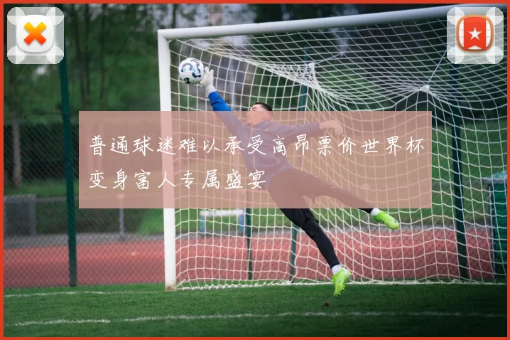 普通球迷难以承受高昂票价世界杯变身富人专属盛宴