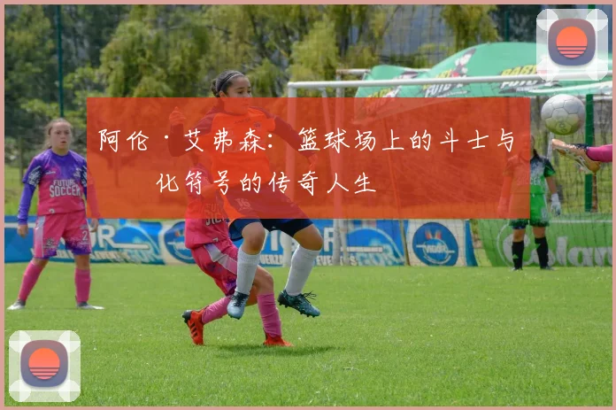 阿伦·艾弗森：篮球场上的斗士与文化符号的传奇人生