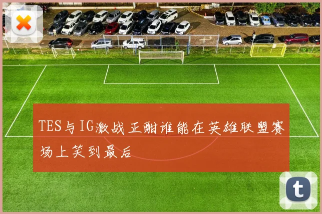 TES与IG激战正酣谁能在英雄联盟赛场上笑到最后