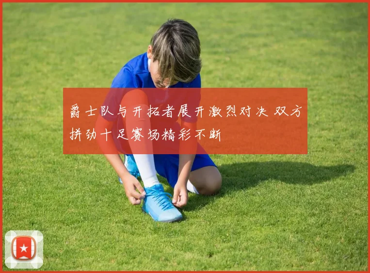 爵士队与开拓者展开激烈对决 双方拼劲十足赛场精彩不断