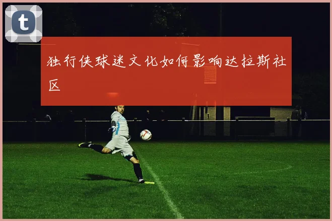 独行侠球迷文化如何影响达拉斯社区